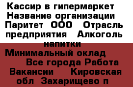 Кассир в гипермаркет › Название организации ­ Паритет, ООО › Отрасль предприятия ­ Алкоголь, напитки › Минимальный оклад ­ 26 500 - Все города Работа » Вакансии   . Кировская обл.,Захарищево п.